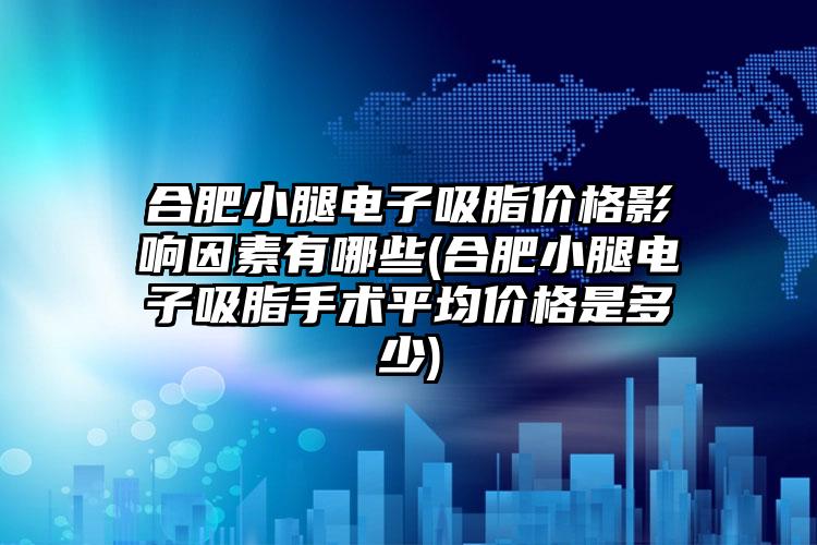 合肥小腿电子吸脂价格影响因素有哪些(合肥小腿电子吸脂手术平均价格是多少)