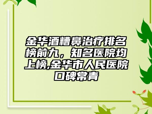 金华酒糟鼻治疗排名榜前九，知名医院均上榜,金华市人民医院口碑常青