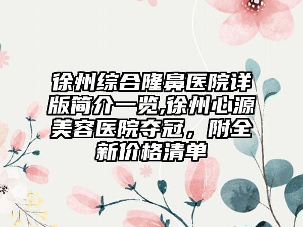 徐州综合隆鼻医院详版简介一览,徐州心源美容医院夺冠,附全新价格清单