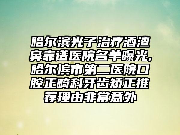 哈尔滨光子治疗酒渣鼻靠谱医院名单曝光,哈尔滨市第二医院口腔正畸科牙齿矫正推荐理由非常意外
