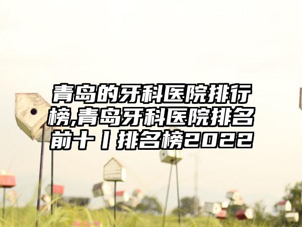 青岛的牙科医院排行榜,青岛牙科医院排名前十丨排名榜2022