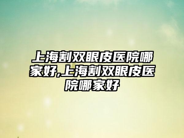 上海割双眼皮医院哪家好,上海割双眼皮医院哪家好
