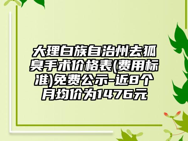 大理白族自治州去狐臭手术价格表(费用标准)免费公示-近8个月均价为1476元