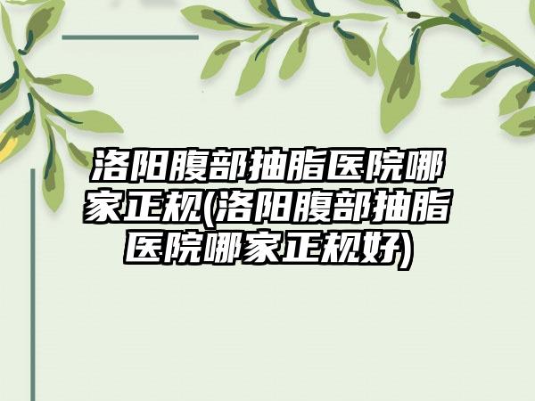 洛阳腹部抽脂医院哪家正规(洛阳腹部抽脂医院哪家正规好)