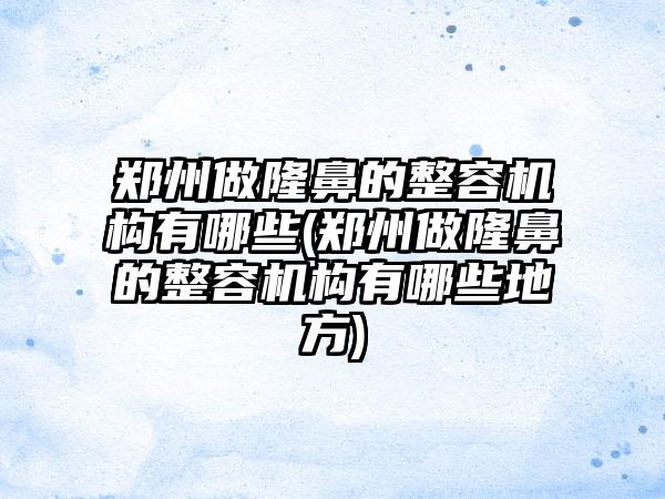 郑州做隆鼻的整容机构有哪些(郑州做隆鼻的整容机构有哪些地方)