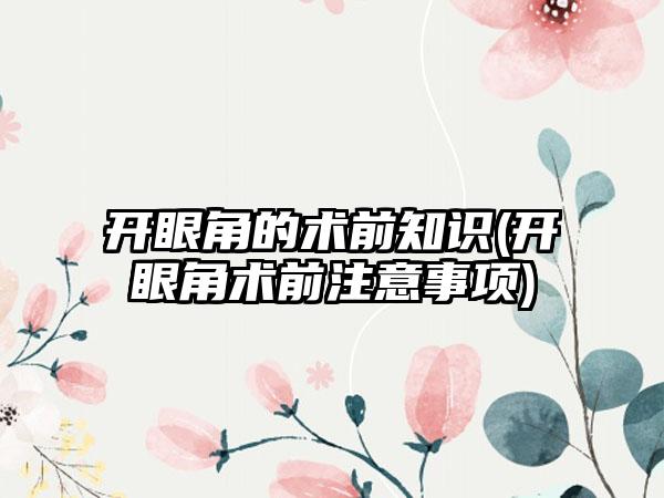 开眼角的术前知识(开眼角术前注意事项)