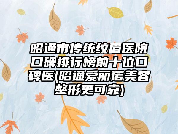 昭通市传统纹眉医院口碑排行榜前十位口碑医(昭通爱丽诺美容整形更可靠)