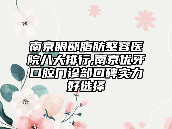 南京眼部脂肪整容医院八大排行,南京优牙口腔门诊部口碑实力好选择