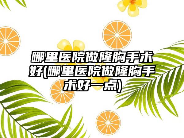 哪里医院做隆胸手术好(哪里医院做隆胸手术好一点)