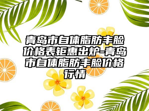 青岛市自体脂肪丰脸价格表钜惠出炉-青岛市自体脂肪丰脸价格行情