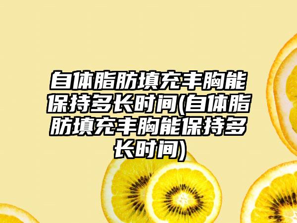 自体脂肪填充丰胸能保持多长时间(自体脂肪填充丰胸能保持多长时间)