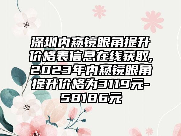 深圳内窥镜眼角提升价格表信息在线获取,2023年内窥镜眼角提升价格为3119元-58186元