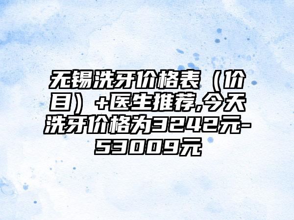无锡洗牙价格表（价目）+医生推荐,今天洗牙价格为3242元-53009元