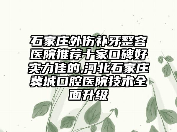 石家庄外伤补牙整容医院推荐十家口碑好实力佳的,河北石家庄冀城口腔医院技术多面升级