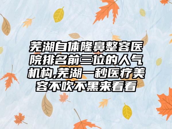芜湖自体隆鼻整容医院排名前三位的人气机构,芜湖一秒医疗美容不吹不黑来看看