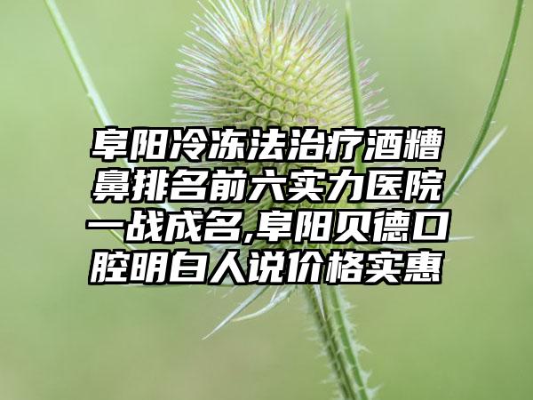 阜阳冷冻法治疗酒糟鼻排名前六实力医院一战成名,阜阳贝德口腔明白人说价格实惠