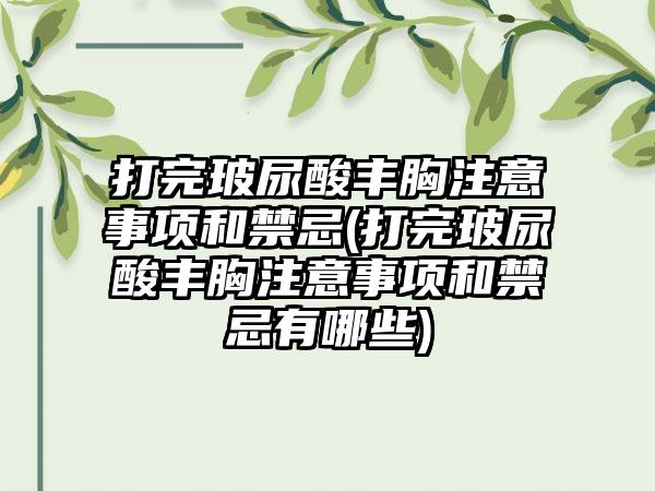 打完玻尿酸丰胸注意事项和禁忌(打完玻尿酸丰胸注意事项和禁忌有哪些)