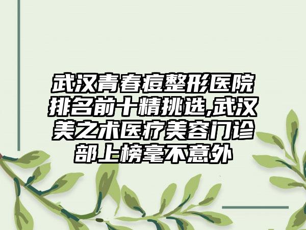 武汉青春痘整形医院排名前十精挑选,武汉美之术医疗美容门诊部上榜毫不意外