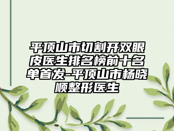 平顶山市切割开双眼皮医生排名榜前十名单始发-平顶山市杨晓顺整形医生