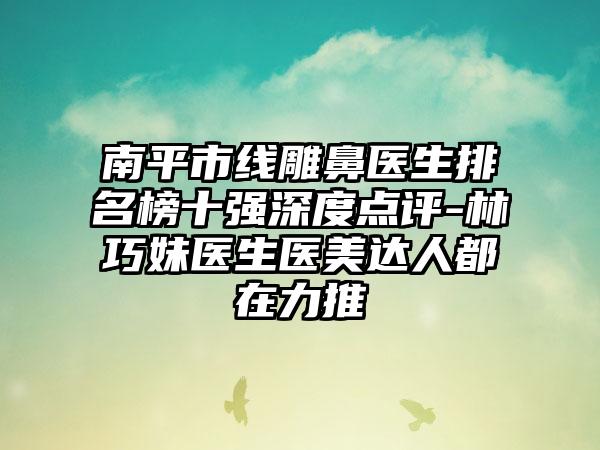 南平市线雕鼻医生排名榜十强深度点评-林巧妹医生医美达人都在力推
