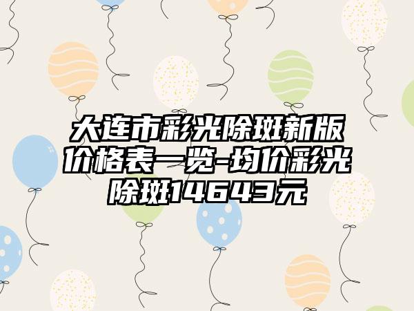 大连市彩光除斑新版价格表一览-均价彩光除斑14643元