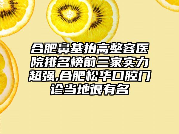 合肥鼻基抬高整容医院排名榜前三家实力超强,合肥松华口腔门诊当地很有名