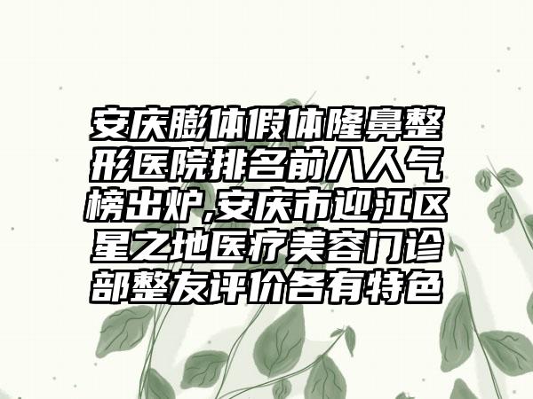 安庆膨体假体七元医院排名前八人气榜出炉,安庆市迎江区星之地医疗美容门诊部整友评价各有特色