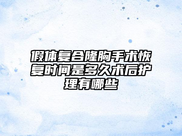 假体复合隆胸手术修复时间是多久术后护理有哪些