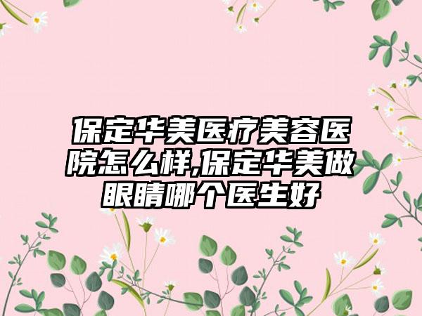 保定华美医疗美容医院怎么样,保定华美做眼睛哪个医生好