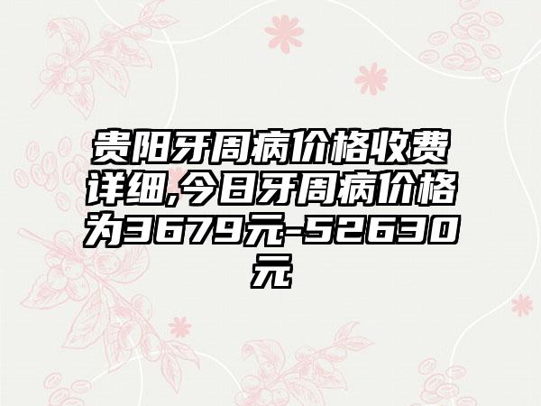 贵阳牙周病价格收费详细,今日牙周病价格为3679元-52630元