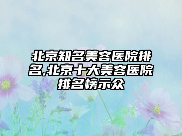 北京有名美容医院排名,北京十大美容医院排名榜示众