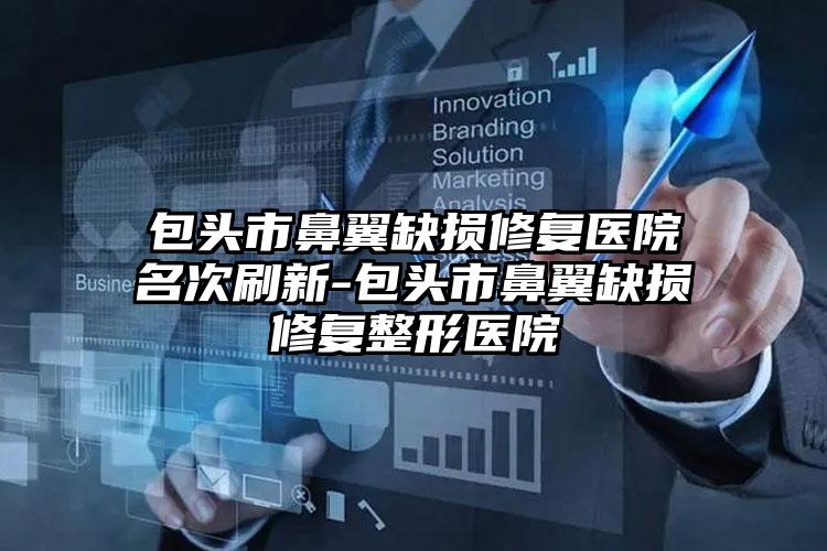 包头市鼻翼缺损修复医院名次刷新-包头市鼻翼缺损修复整形医院