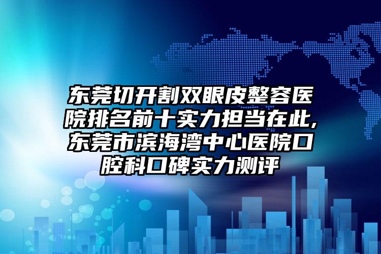 东莞切开割双眼皮整容医院排名前十实力担当在此,东莞市滨海湾中心医院口腔科口碑实力测评