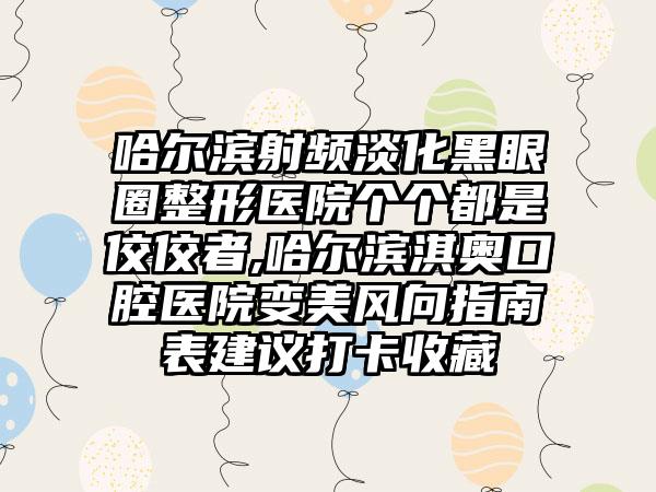 哈尔滨射频淡化黑眼圈整形医院个个都是佼佼者,哈尔滨淇奥口腔医院变美风向指南表建议打卡收藏