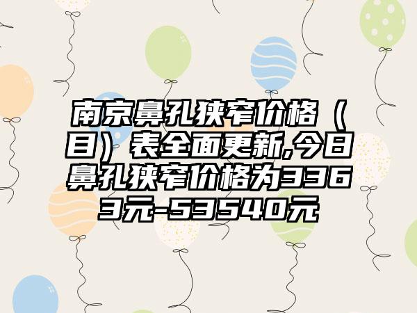 南京鼻孔狭窄价格（目）表多面更新,今日鼻孔狭窄价格为3363元-53540元