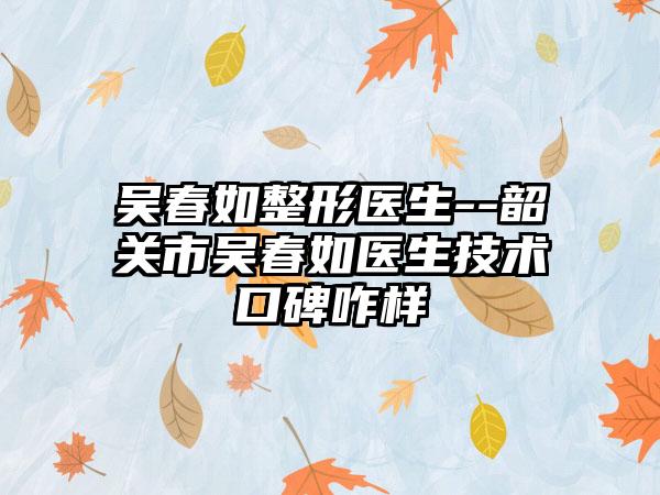吴春如整形医生--韶关市吴春如医生技术口碑咋样