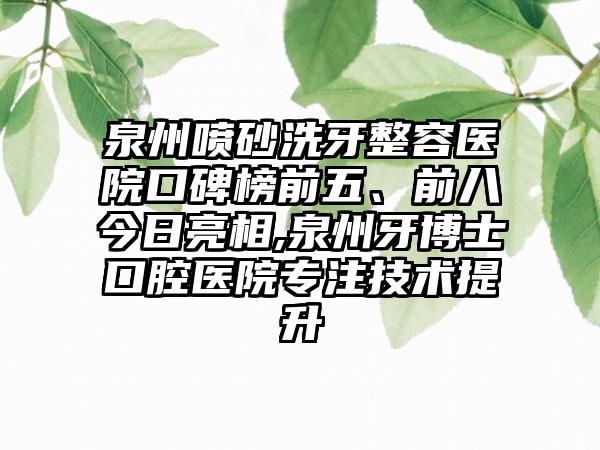 泉州喷砂洗牙整容医院口碑榜前五、前八今日亮相,泉州牙博士口腔医院专注技术提升