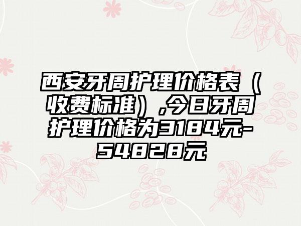 西安牙周护理价格表（收费标准）,今日牙周护理价格为3184元-54828元