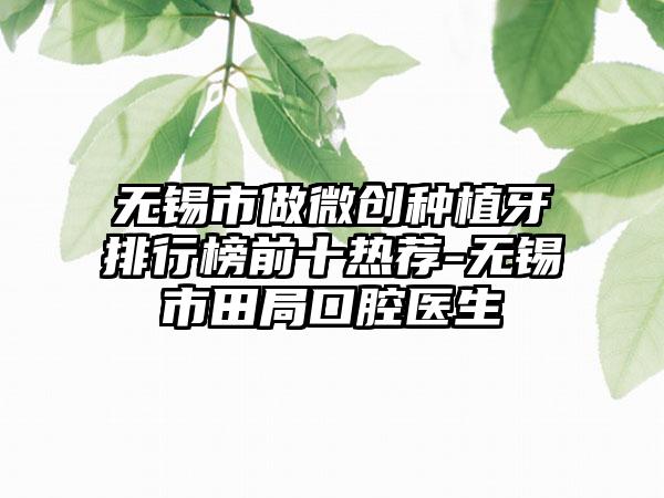 无锡市做微创种植牙排行榜前十热荐-无锡市田局口腔医生
