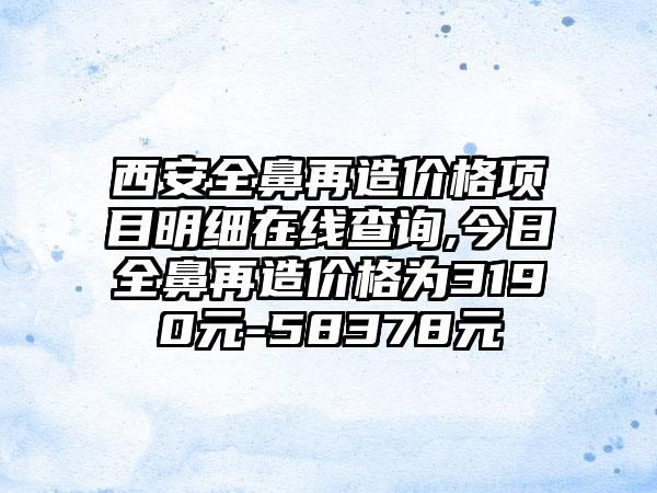西安好鼻再造价格项目明细在线查询,今日全鼻再造价格为3190元-58378元