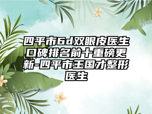 四平市6d双眼皮医生口碑排名前十重磅更新-四平市王国才整形医生