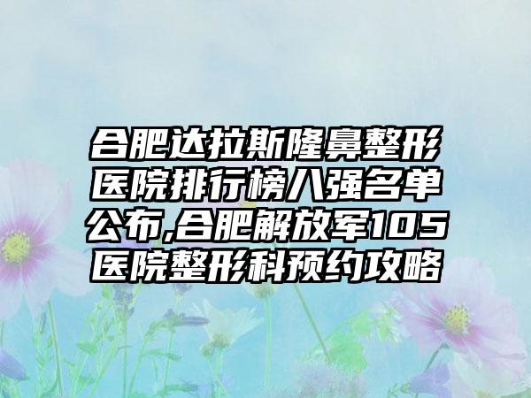 合肥达拉斯七元医院排行榜八强名单公布,合肥解放军105医院整形科预约攻略