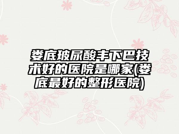 娄底玻尿酸丰下巴技术好的医院是哪家(娄底较好的整形医院)