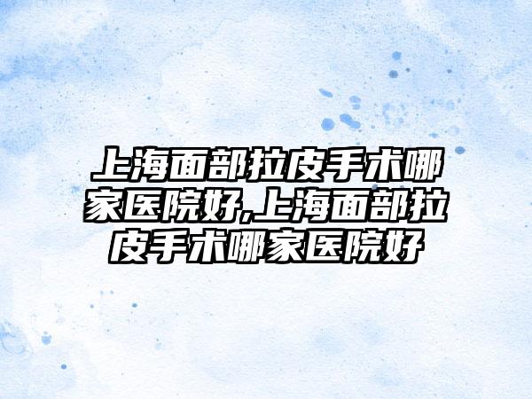 上海面部拉皮手术哪家医院好,上海面部拉皮手术哪家医院好