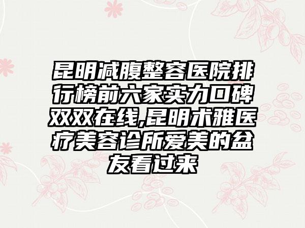 昆明减腹整容医院排行榜前六家实力口碑双双在线,昆明术雅医疗美容诊所爱美的盆友看过来