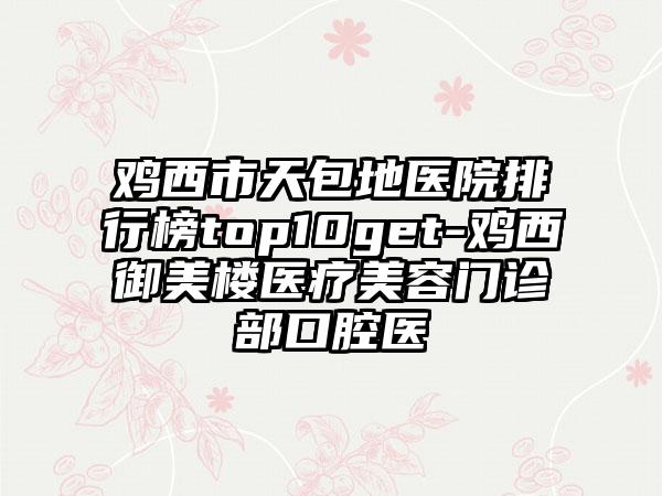 鸡西市天包地医院排行榜top10get-鸡西御美楼医疗美容门诊部口腔医