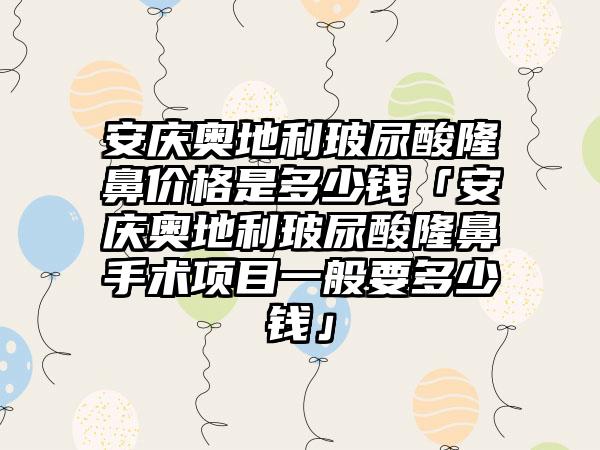 安庆奥地利玻尿酸隆鼻价格是多少钱「安庆奥地利玻尿酸隆鼻手术项目一般要多少钱」