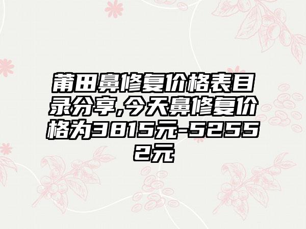 莆田鼻修复价格表目录分享,今天鼻修复价格为3815元-52552元