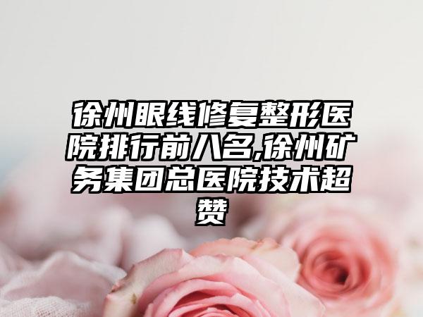 徐州眼线修复整形医院排行前八名,徐州矿务集团总医院技术超赞
