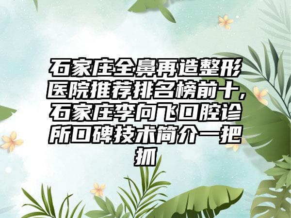 石家庄全鼻再造整形医院推荐排名榜前十,石家庄李向飞口腔诊所口碑技术简介一把抓